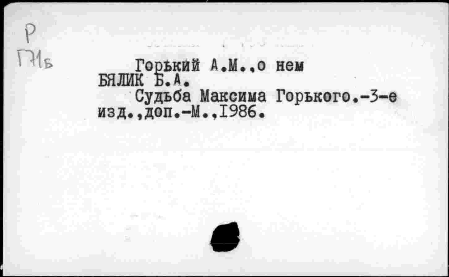 ﻿Горький А.М..0 нем БЯЛИК Б. А.
Судьба Максима Горького.-3-е изд.,доп.-М.,1986.